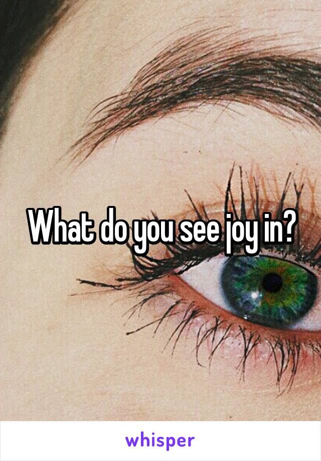 What do you see joy in?