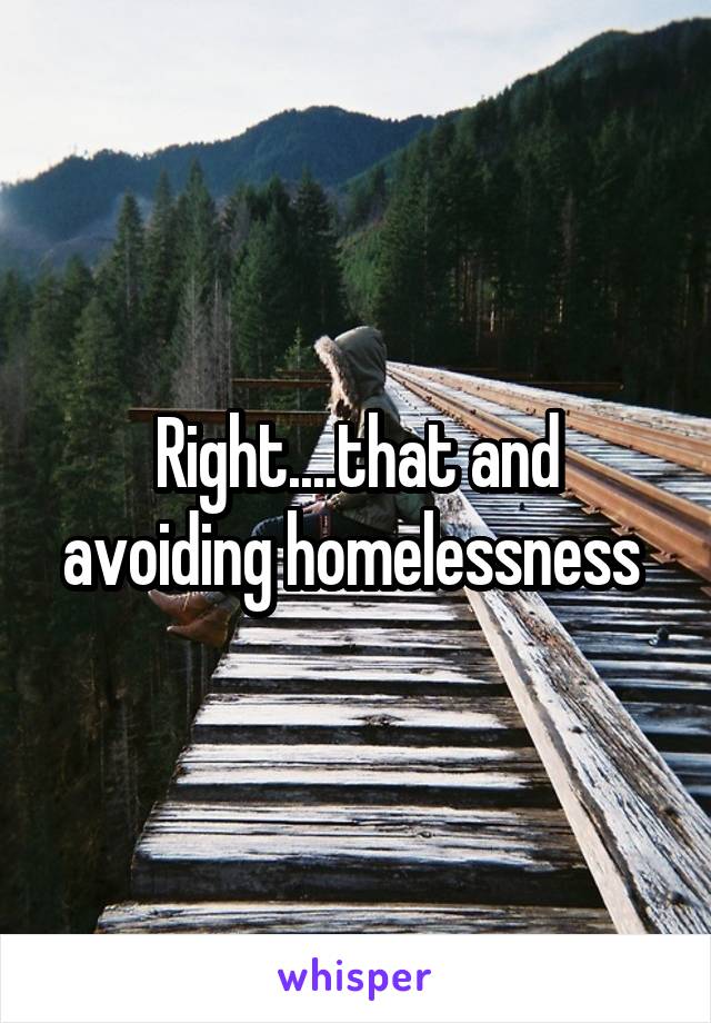 Right....that and avoiding homelessness 