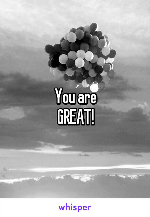 You are
GREAT!