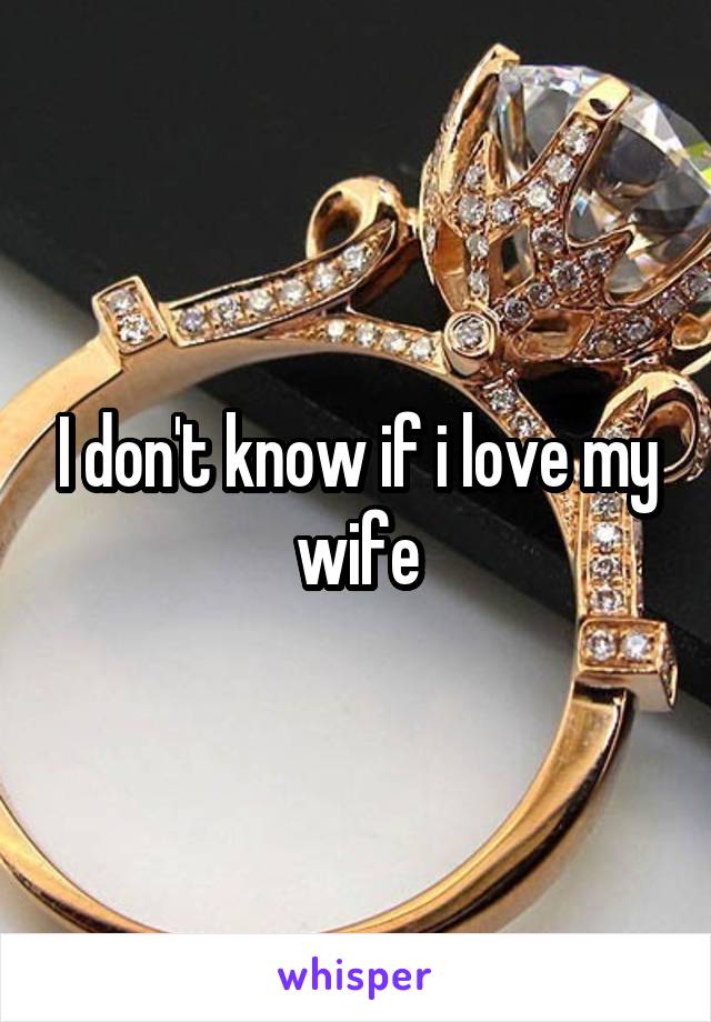 I don't know if i love my wife