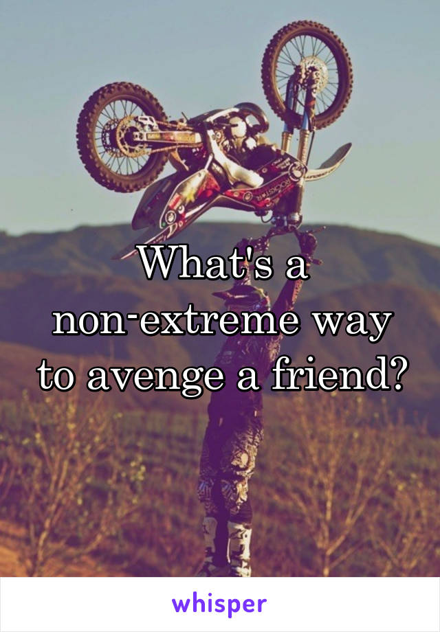 What's a non-extreme way to avenge a friend?