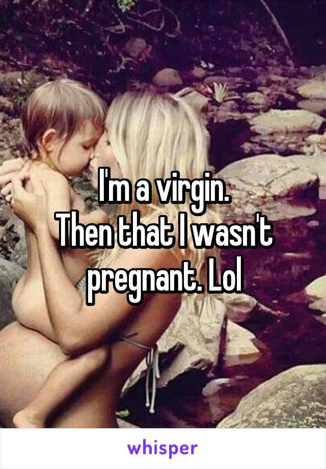 I'm a virgin.
Then that I wasn't pregnant. Lol