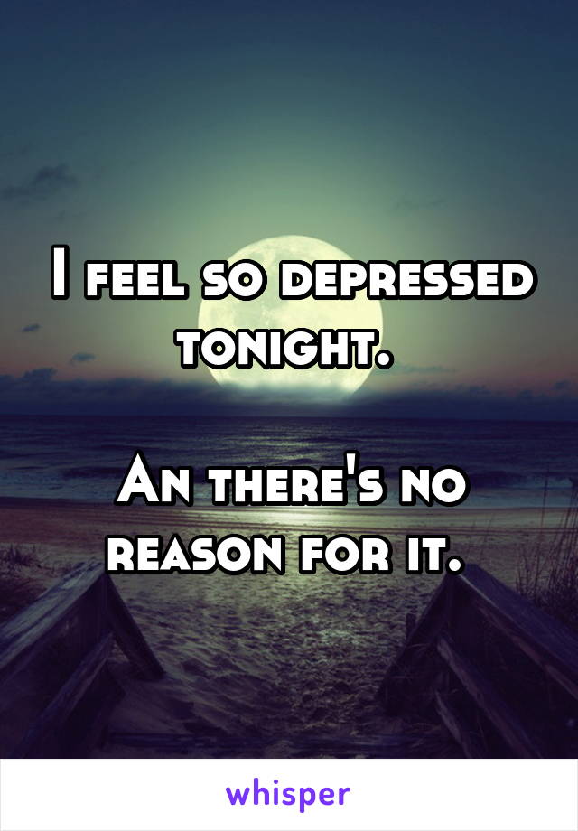 I feel so depressed tonight. 

An there's no reason for it. 