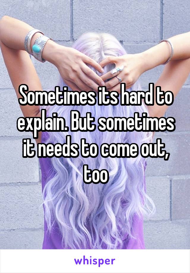 Sometimes its hard to explain. But sometimes it needs to come out, too