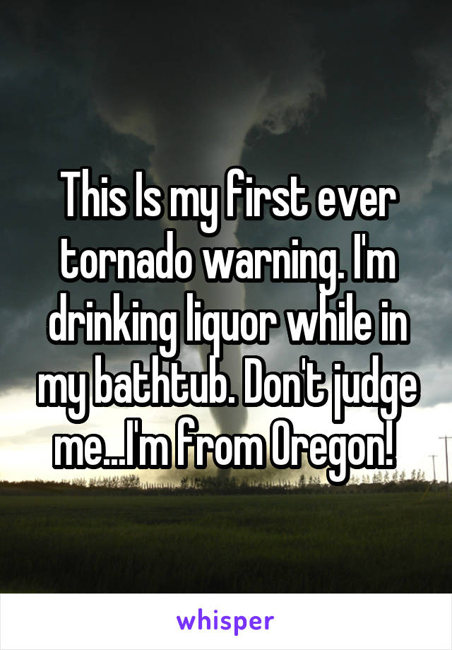 This Is my first ever tornado warning. I'm drinking liquor while in my bathtub. Don't judge me...I'm from Oregon! 