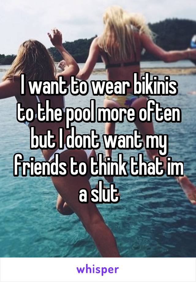 I want to wear bikinis to the pool more often but I dont want my friends to think that im a slut