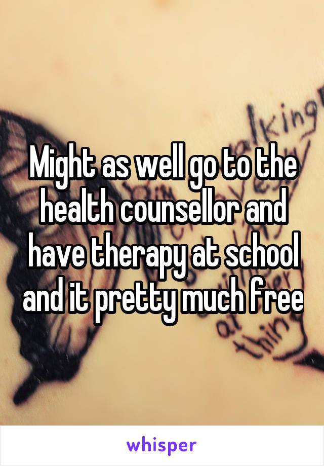 Might as well go to the health counsellor and have therapy at school and it pretty much free