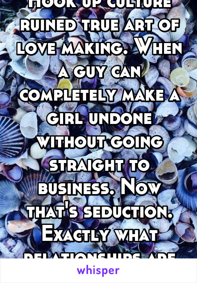 Hook up culture ruined true art of love making. When a guy can completely make a girl undone without going straight to business. Now that's seduction. Exactly what relationships are missing. 21F GP