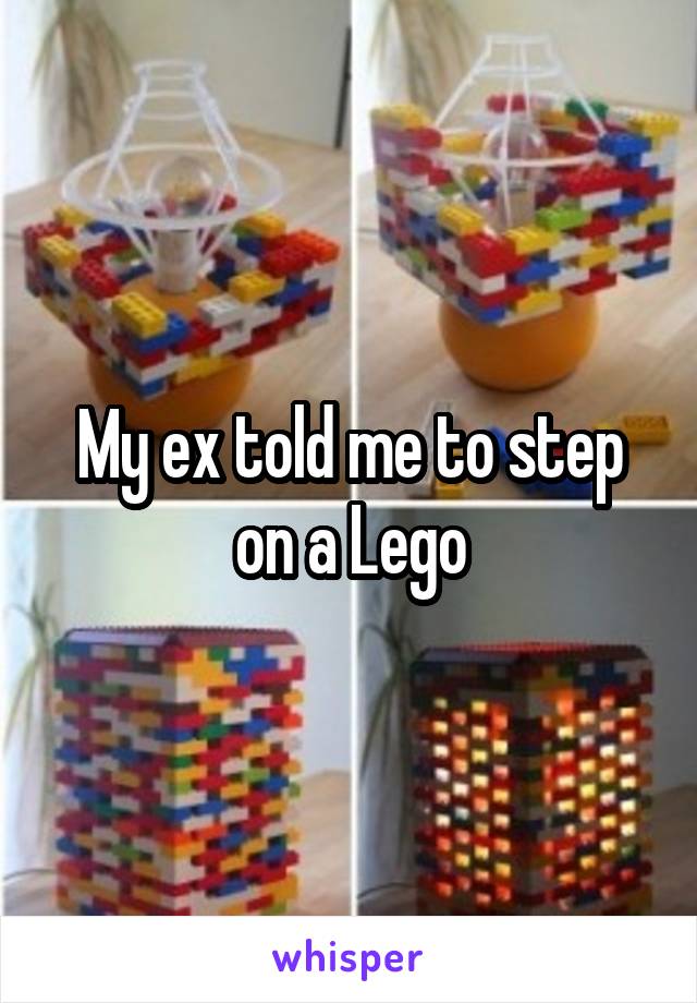 My ex told me to step on a Lego