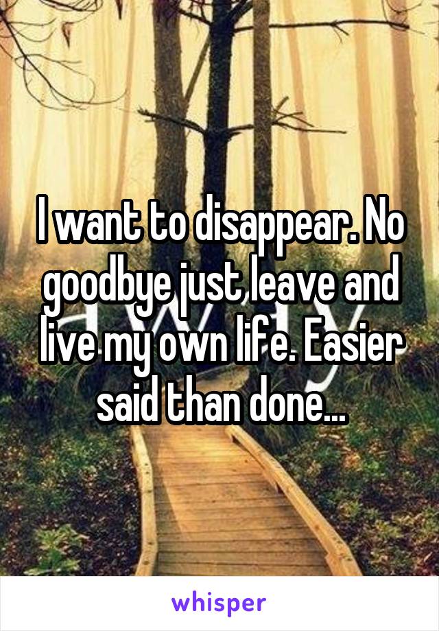 I want to disappear. No goodbye just leave and live my own life. Easier said than done...