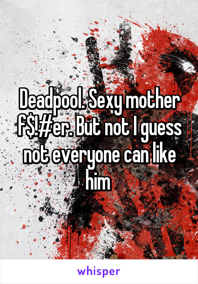 Deadpool. Sexy mother f$!#er. But not I guess not everyone can like him 