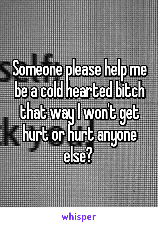 Someone please help me be a cold hearted bitch that way I won't get hurt or hurt anyone else? 