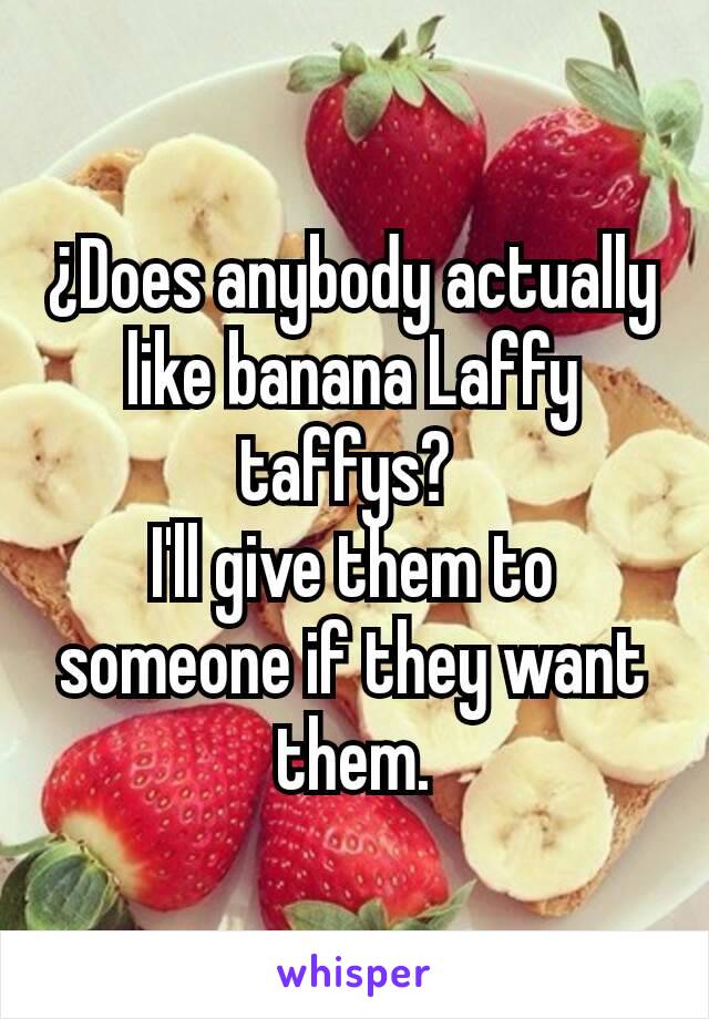 ¿Does anybody actually like banana Laffy taffys? 
I'll give them to someone if they want them.