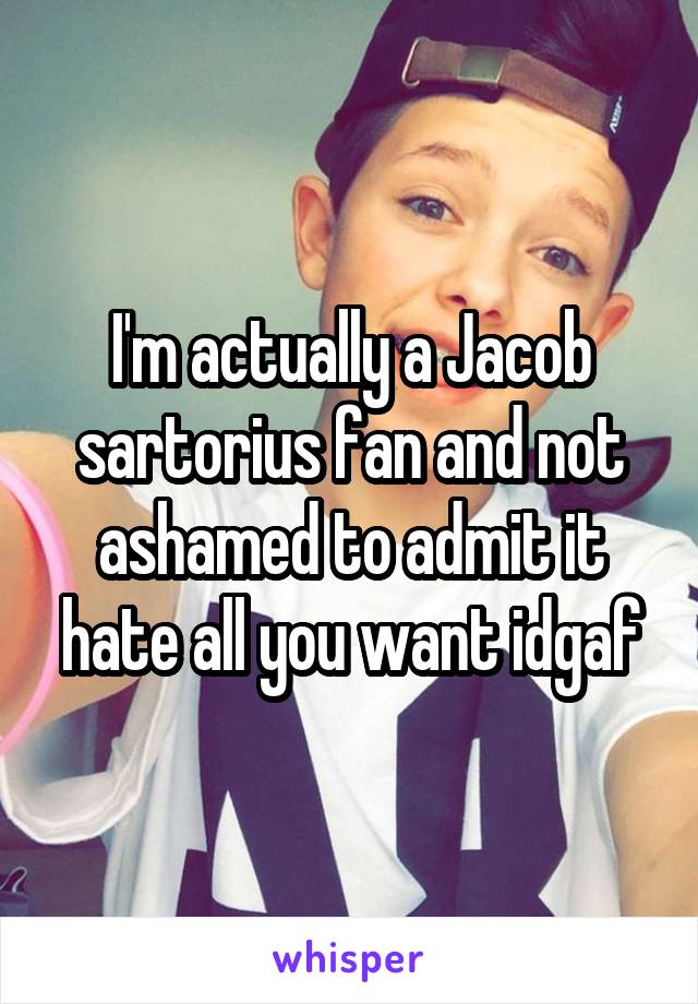 I'm actually a Jacob sartorius fan and not ashamed to admit it hate all you want idgaf