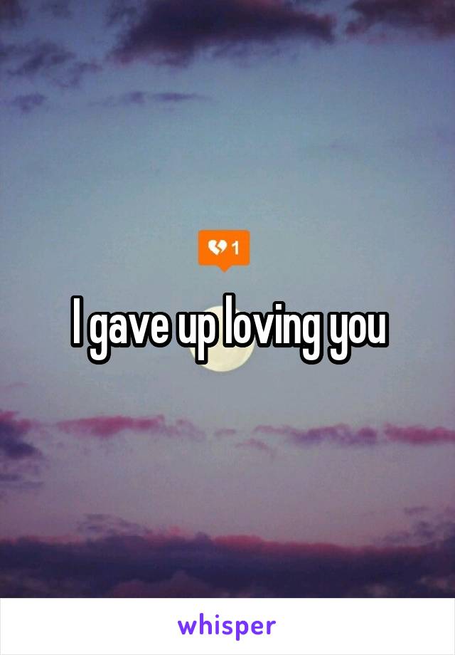 I gave up loving you