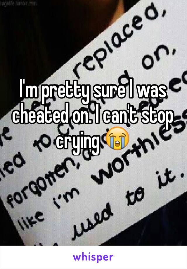 I'm pretty sure I was cheated on. I can't stop crying 😭