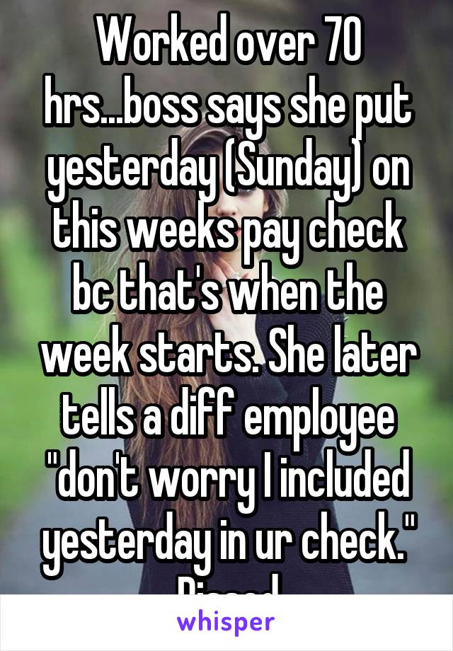 Worked over 70 hrs...boss says she put yesterday (Sunday) on this weeks pay check bc that's when the week starts. She later tells a diff employee "don't worry I included yesterday in ur check." Pissed