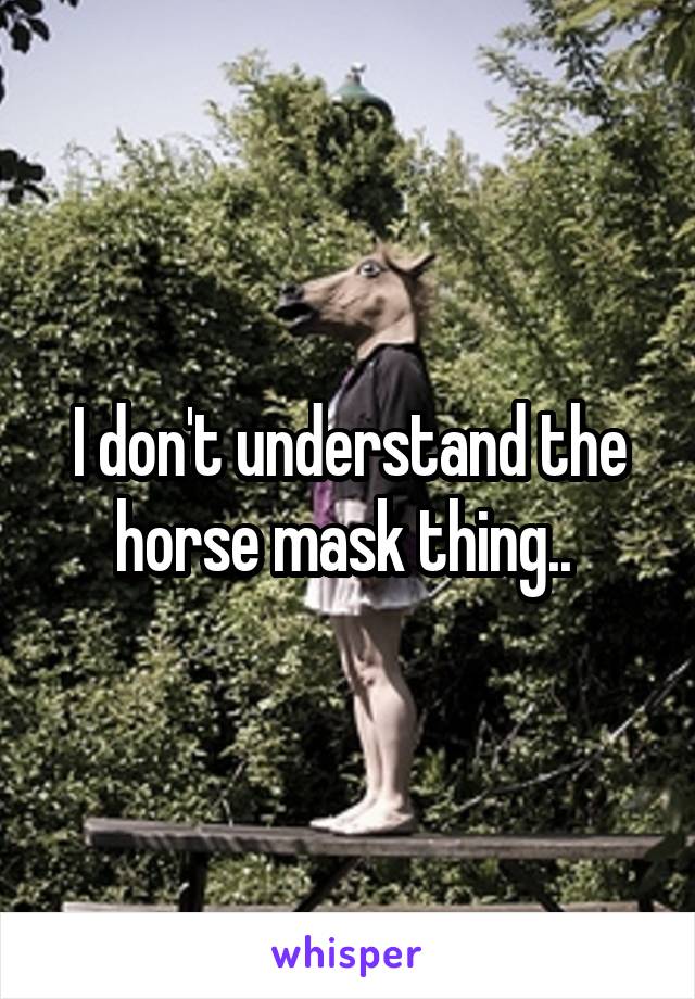 I don't understand the horse mask thing.. 