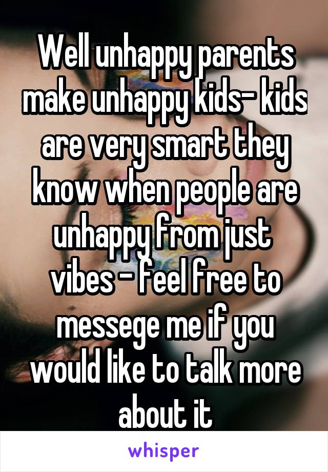 Well unhappy parents make unhappy kids- kids are very smart they know when people are unhappy from just  vibes - feel free to messege me if you would like to talk more about it