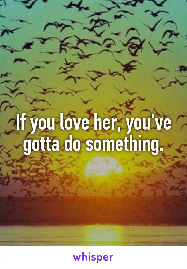 If you love her, you've gotta do something.