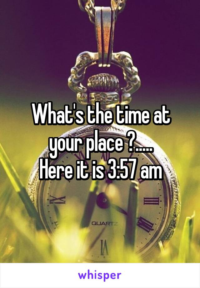 What's the time at your place ?.....
Here it is 3:57 am