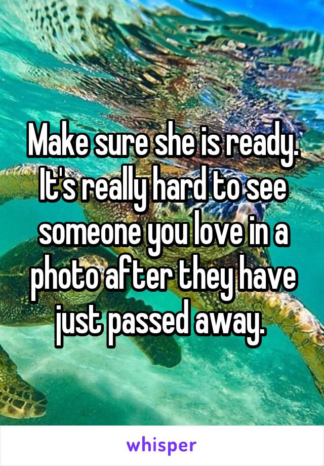 Make sure she is ready. It's really hard to see someone you love in a photo after they have just passed away. 