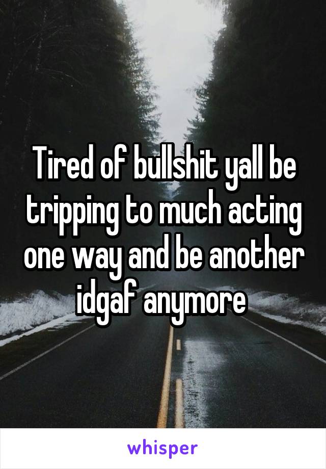 Tired of bullshit yall be tripping to much acting one way and be another idgaf anymore 