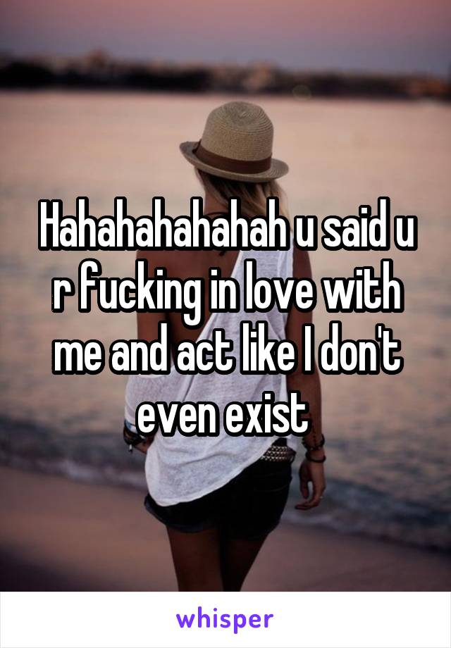 Hahahahahahah u said u r fucking in love with me and act like I don't even exist 