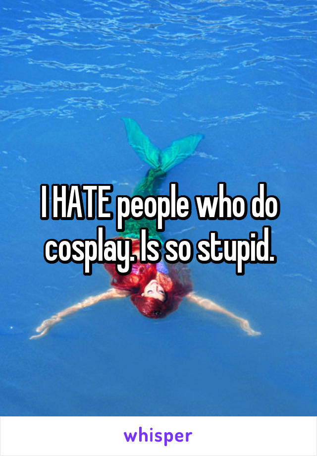 I HATE people who do cosplay. Is so stupid.