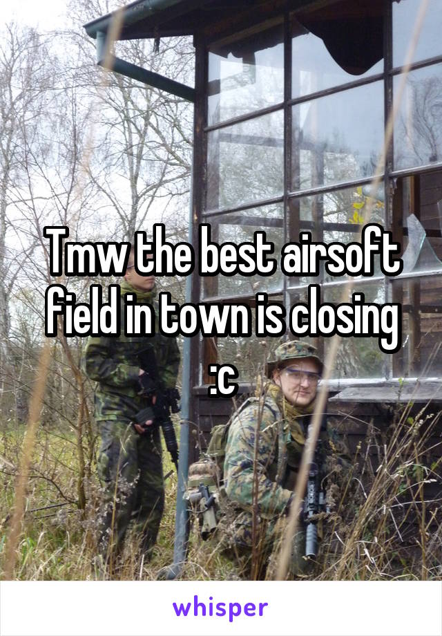 Tmw the best airsoft field in town is closing :c