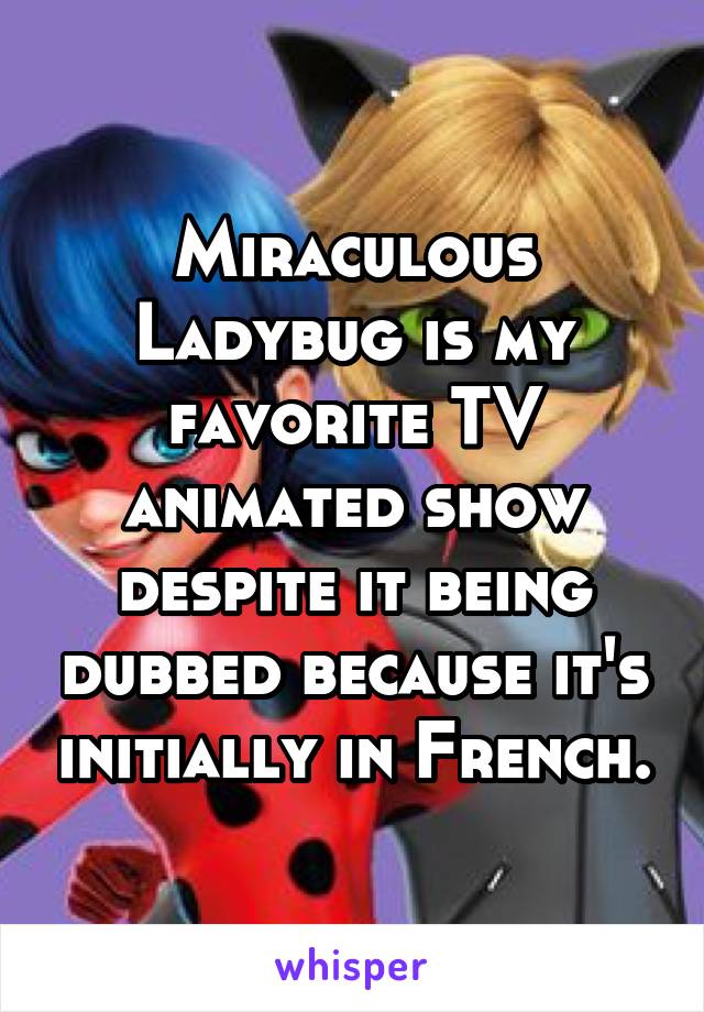 Miraculous Ladybug is my favorite TV animated show despite it being dubbed because it's initially in French.