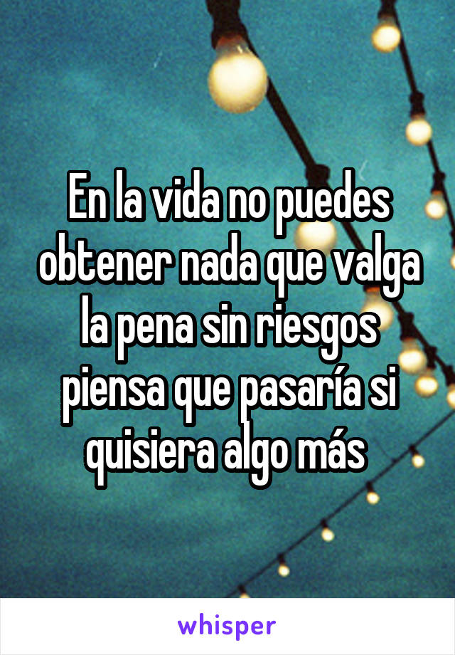 En la vida no puedes obtener nada que valga la pena sin riesgos piensa que pasaría si quisiera algo más 