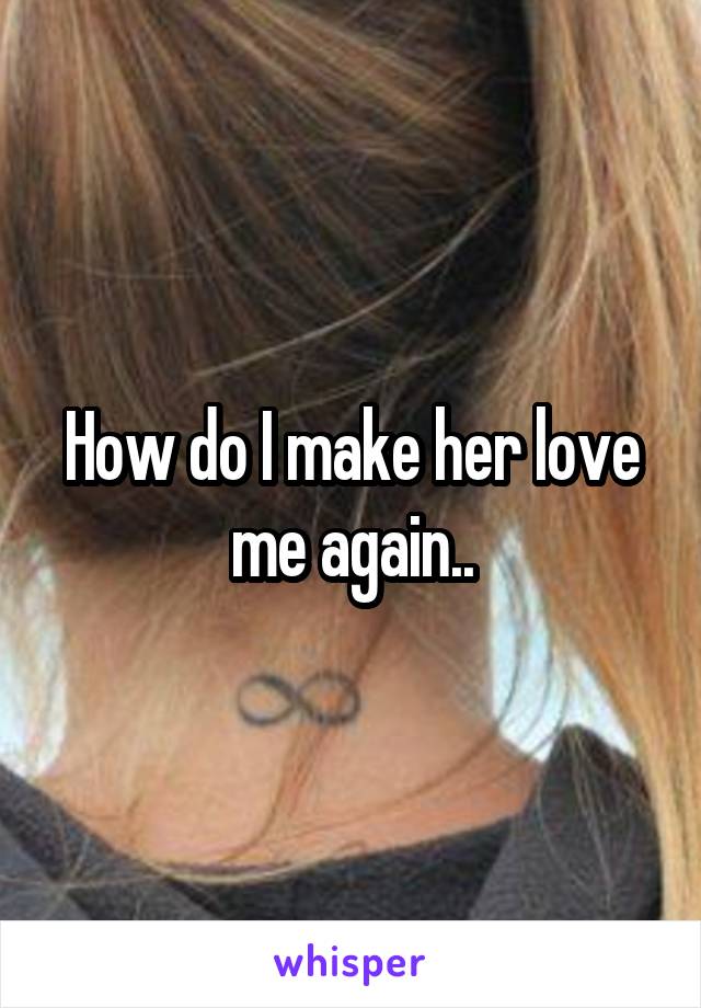 How do I make her love me again..