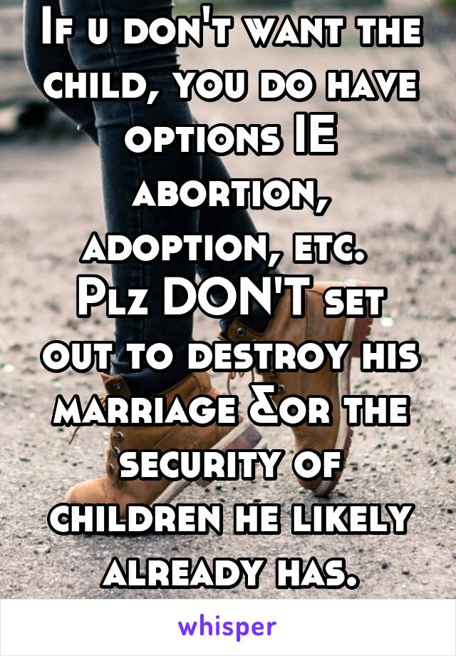 If u don't want the child, you do have options IE abortion, adoption, etc. 
Plz DON'T set out to destroy his marriage &or the security of children he likely already has. #cheaterville.com