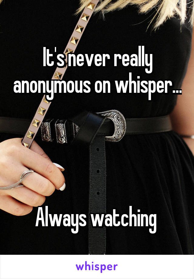 It's never really anonymous on whisper... 



Always watching 