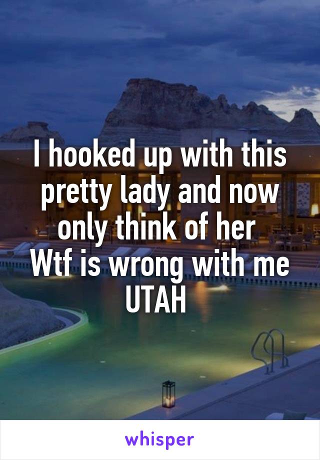 I hooked up with this pretty lady and now only think of her 
Wtf is wrong with me
UTAH 