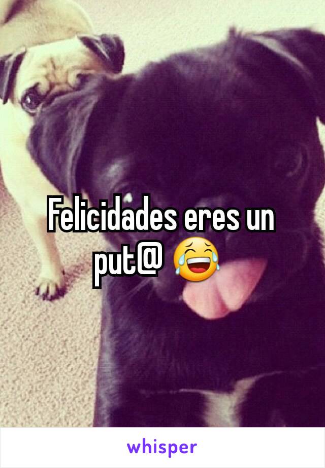 Felicidades eres un put@ 😂 