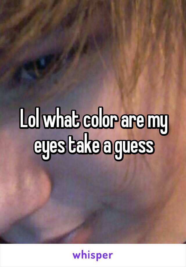 Lol what color are my eyes take a guess