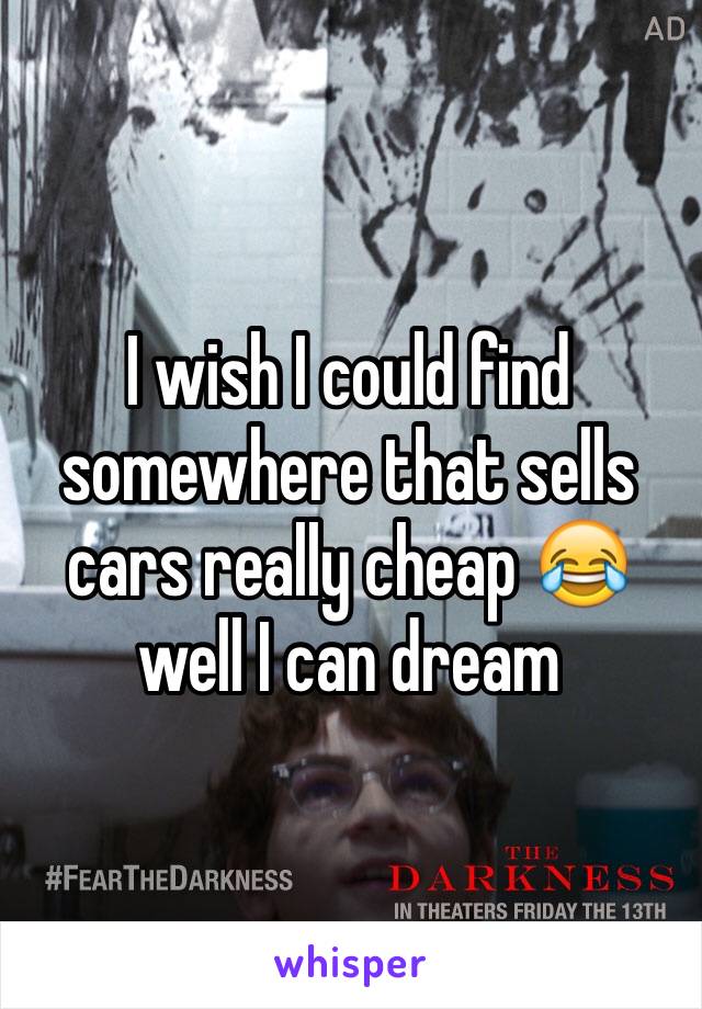 I wish I could find somewhere that sells cars really cheap 😂 well I can dream 