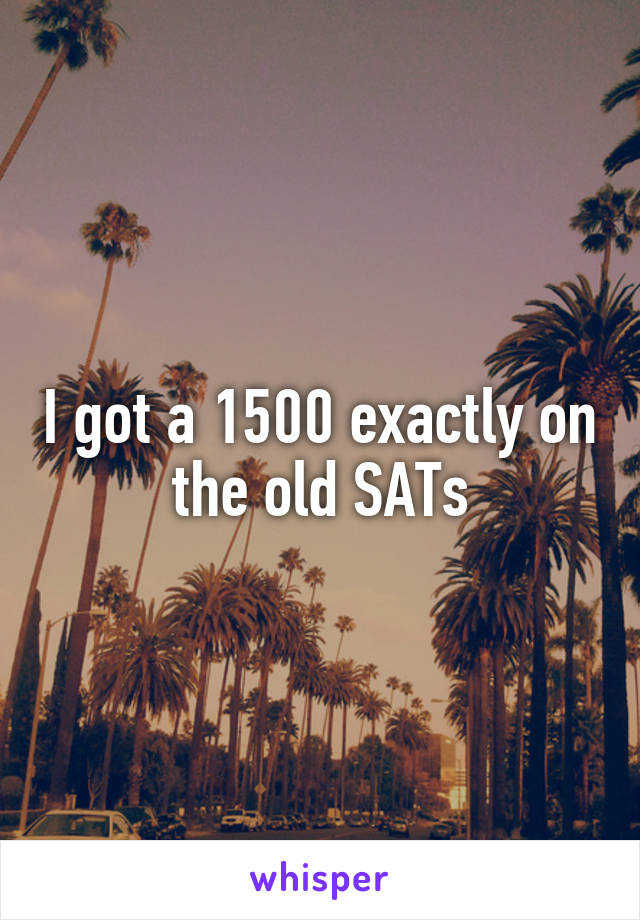 I got a 1500 exactly on the old SATs