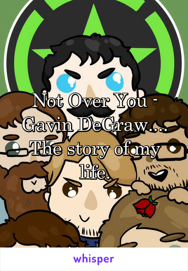 Not Over You - Gavin DeGraw.... The story of my life.