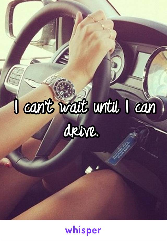 I can't wait until I can drive. 