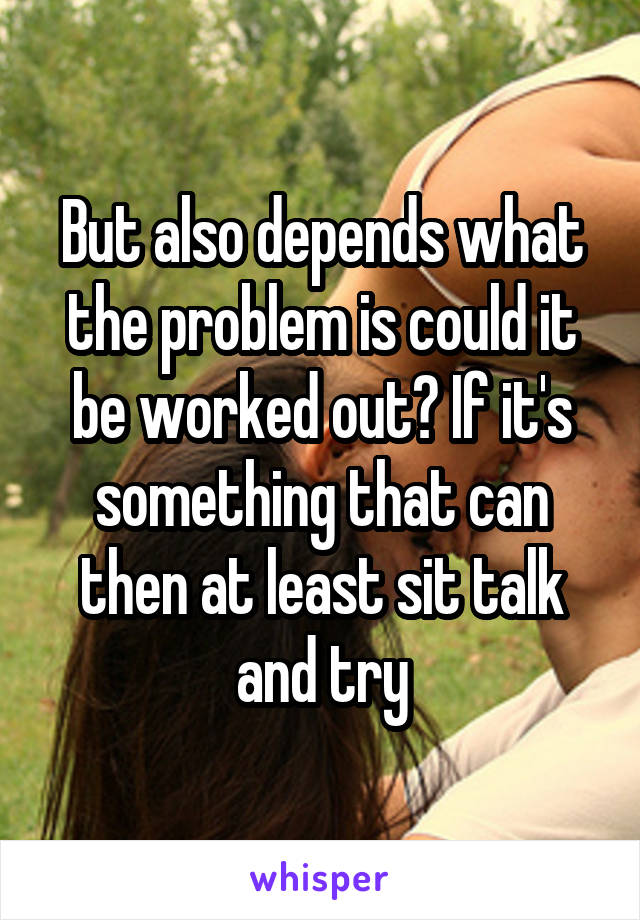 But also depends what the problem is could it be worked out? If it's something that can then at least sit talk and try