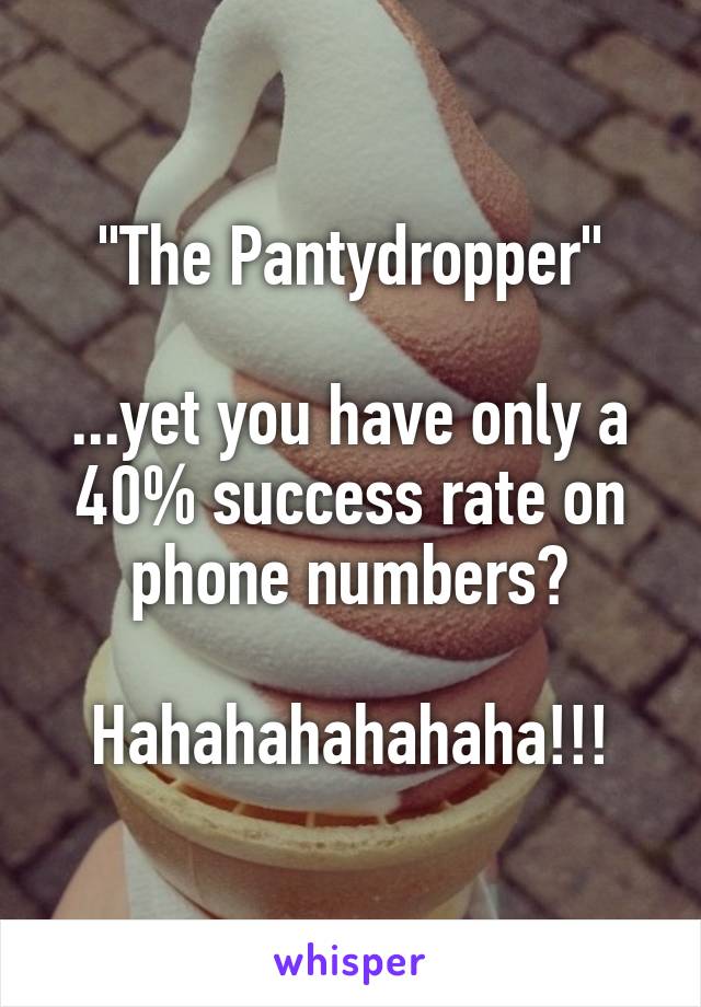 "The Pantydropper"

...yet you have only a 40% success rate on phone numbers?

Hahahahahahaha!!!