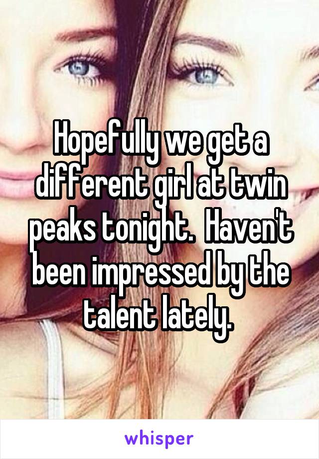 Hopefully we get a different girl at twin peaks tonight.  Haven't been impressed by the talent lately. 