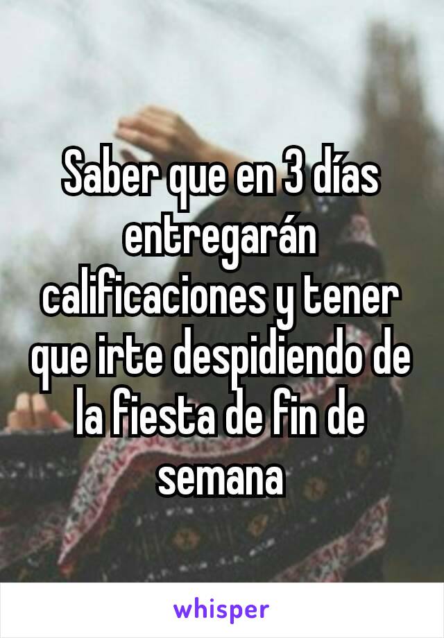 Saber que en 3 días entregarán calificaciones y tener que irte despidiendo de la fiesta de fin de semana