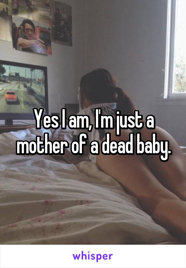 Yes I am, I'm just a mother of a dead baby.