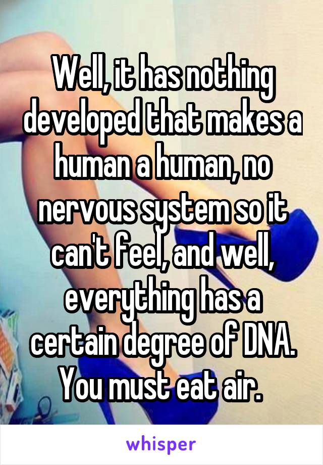 Well, it has nothing developed that makes a human a human, no nervous system so it can't feel, and well, everything has a certain degree of DNA. You must eat air. 