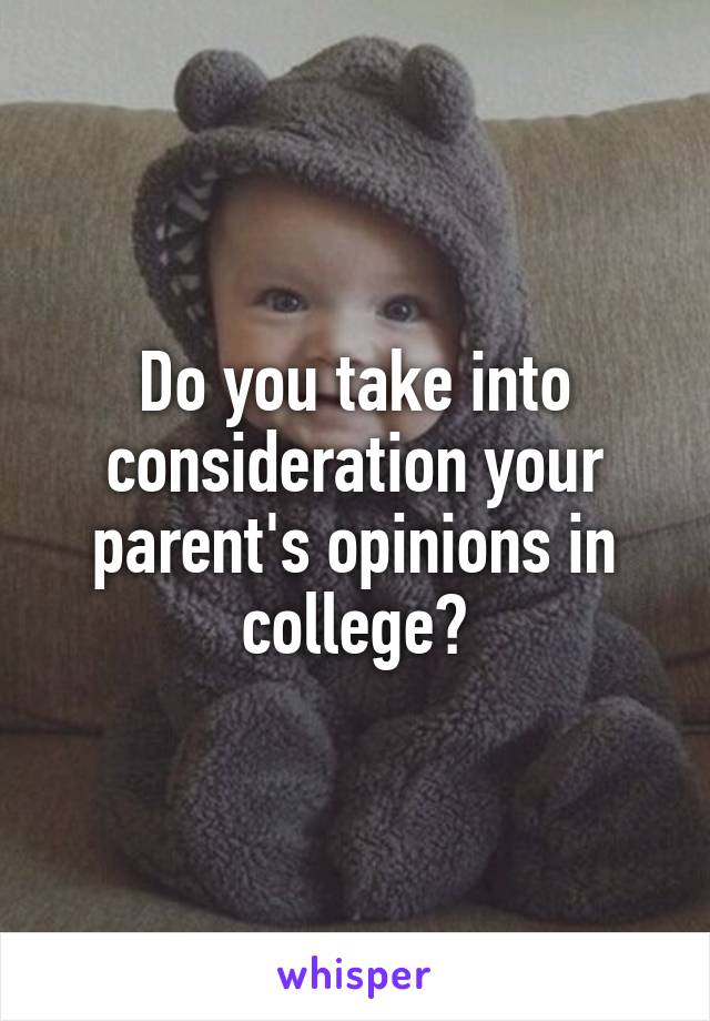 Do you take into consideration your parent's opinions in college?