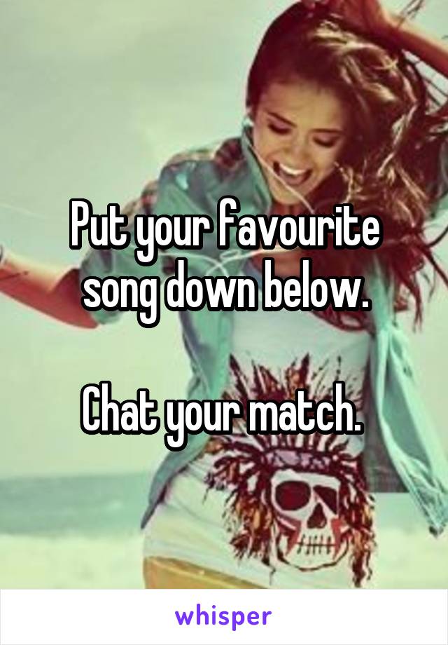 Put your favourite song down below.

Chat your match. 